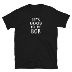 It's Good To Be Bob T-Shirt Robert Bobby Bobbie