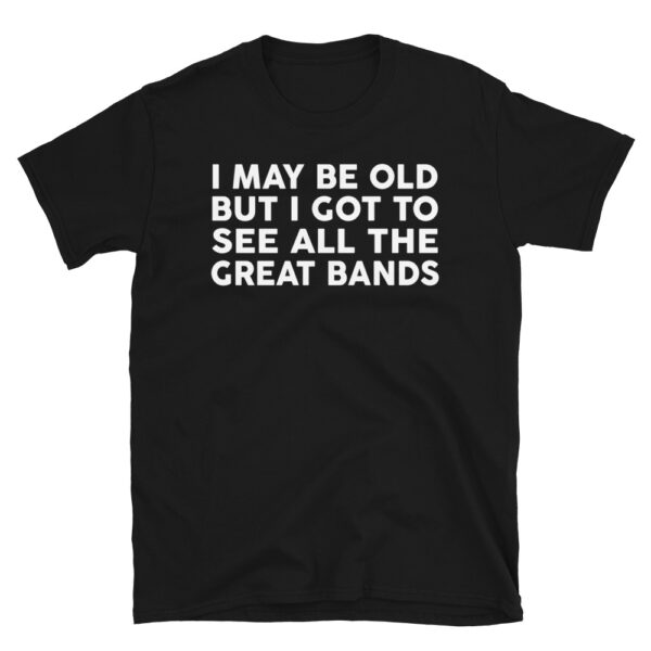 I May Be Old But I Got To See All The Great Bands T-Shirt