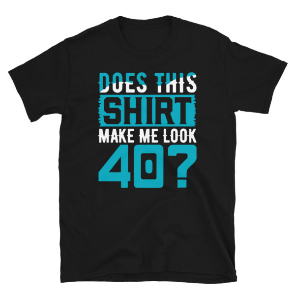 Does This Shirt Make Me Look 40? T-Shirt
